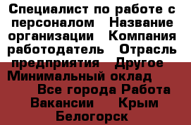 Специалист по работе с персоналом › Название организации ­ Компания-работодатель › Отрасль предприятия ­ Другое › Минимальный оклад ­ 18 000 - Все города Работа » Вакансии   . Крым,Белогорск